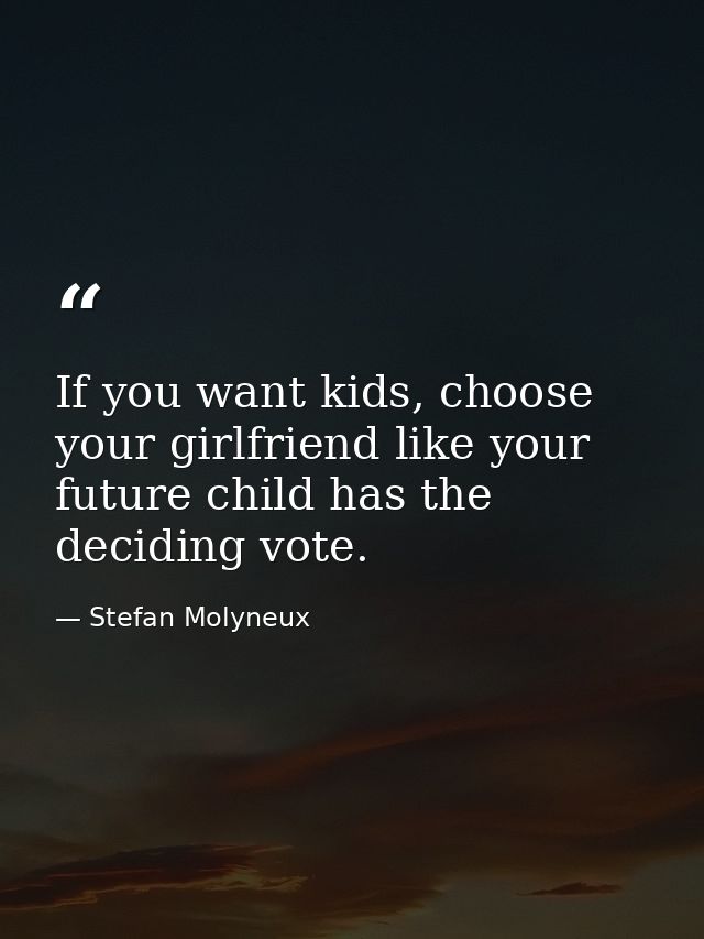 If you want kids, choose your girlfriend like your future child has the deciding vote. — Stefan Molyneux