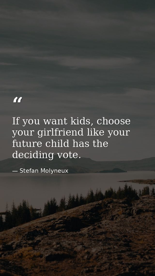 If you want kids, choose your girlfriend like your future child has the deciding vote. — Stefan Molyneux