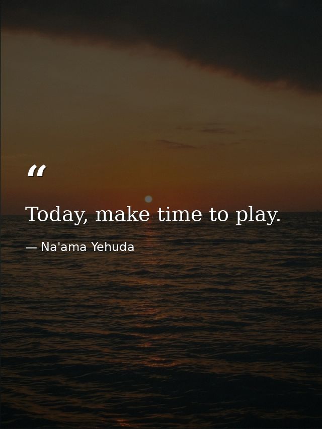 Today, make time to play. — Na'ama Yehuda