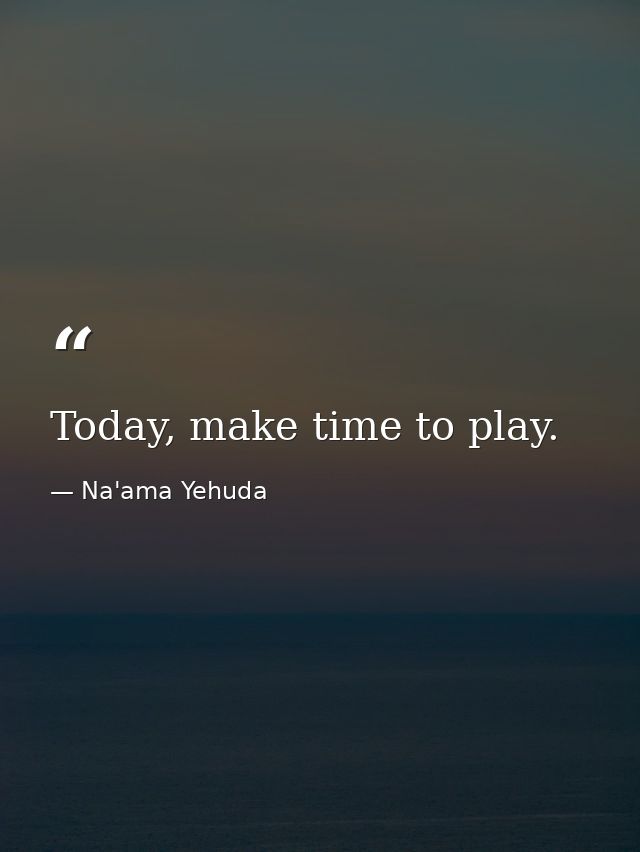Today, make time to play. — Na'ama Yehuda