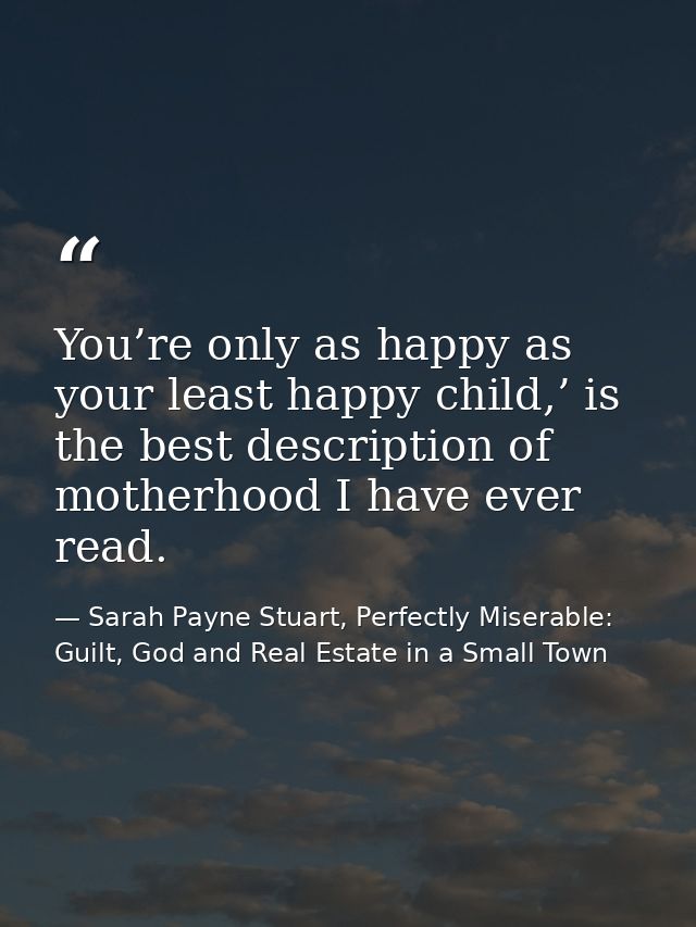 You’re only as happy as your least happy child,’ is the best description of motherhood I have ever read. — Sarah Payne Stuart, Perfectly Miserable: Guilt, God and Real Estate in a Small Town