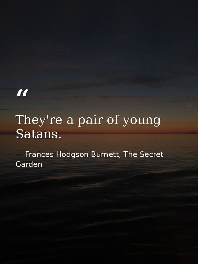 They're a pair of young Satans. — Frances Hodgson Burnett, The Secret Garden