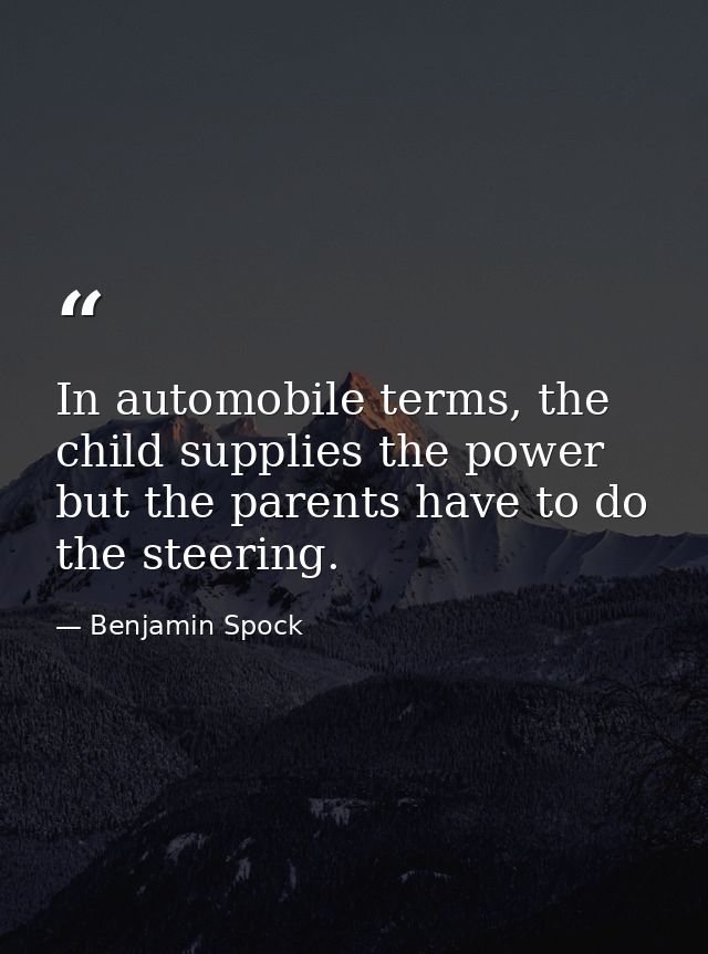 In automobile terms, the child supplies the power but the parents have to do the steering. — Benjamin Spock