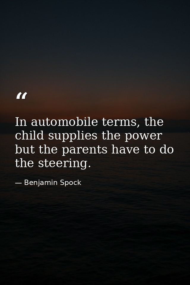 In automobile terms, the child supplies the power but the parents have to do the steering. — Benjamin Spock