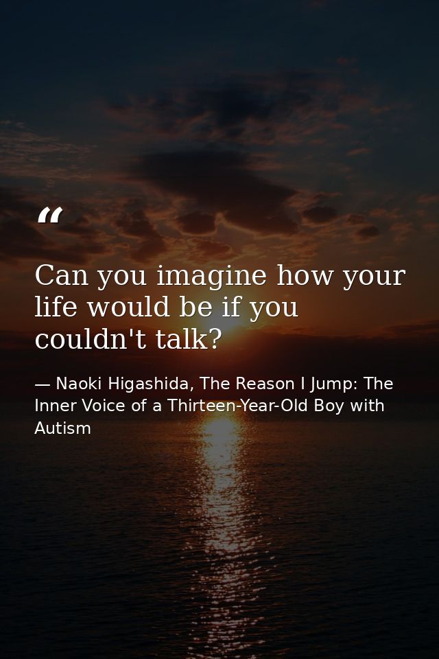 Can you imagine how your life would be if you couldn't talk? — Naoki Higashida, The Reason I Jump: The Inner Voice of a Thirteen-Year-Old Boy with Autism