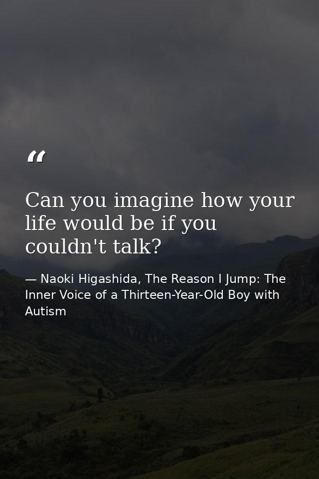 Can you imagine how your life would be if you couldn't talk? — Naoki Higashida, The Reason I Jump: The Inner Voice of a Thirteen-Year-Old Boy with Autism
