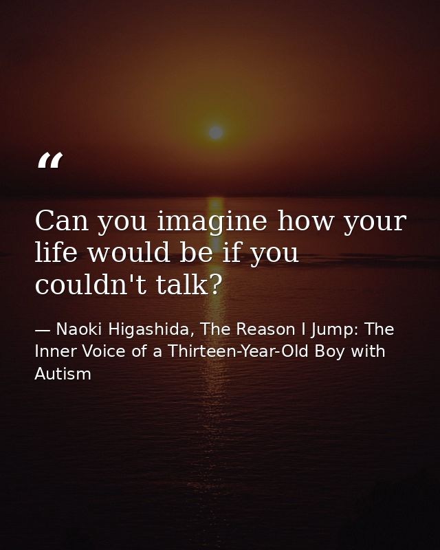 Can you imagine how your life would be if you couldn't talk? — Naoki Higashida, The Reason I Jump: The Inner Voice of a Thirteen-Year-Old Boy with Autism