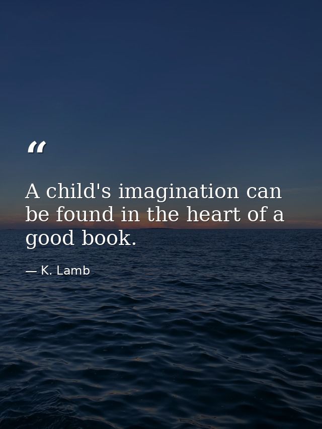 A child's imagination can be found in the heart of a good book. — K. Lamb