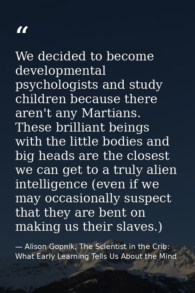 We decided to become developmental psychologists and study children because there aren't any Martians. These brilliant b — Alison Gopnik, The Scientist in the Crib: What Early Learning Tells Us About the Mind