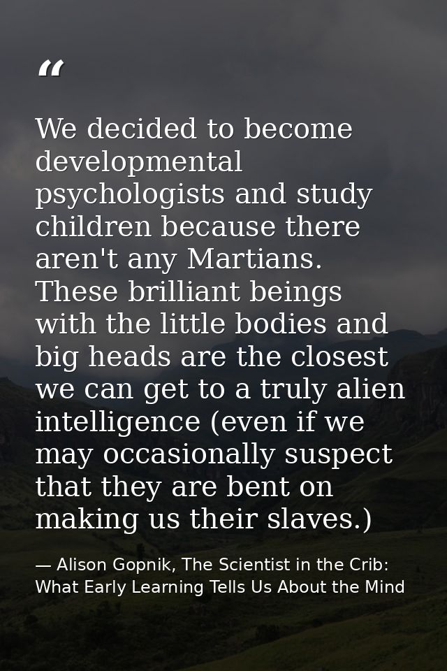 We decided to become developmental psychologists and study children because there aren't any Martians. These brilliant b — Alison Gopnik, The Scientist in the Crib: What Early Learning Tells Us About the Mind