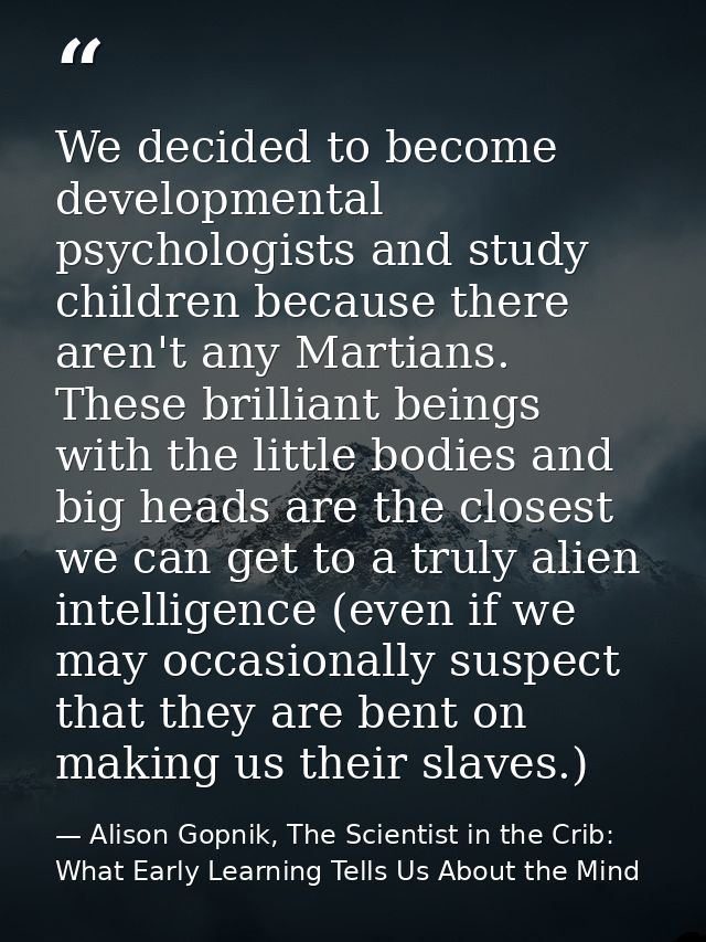 We decided to become developmental psychologists and study children because there aren't any Martians. These brilliant b — Alison Gopnik, The Scientist in the Crib: What Early Learning Tells Us About the Mind