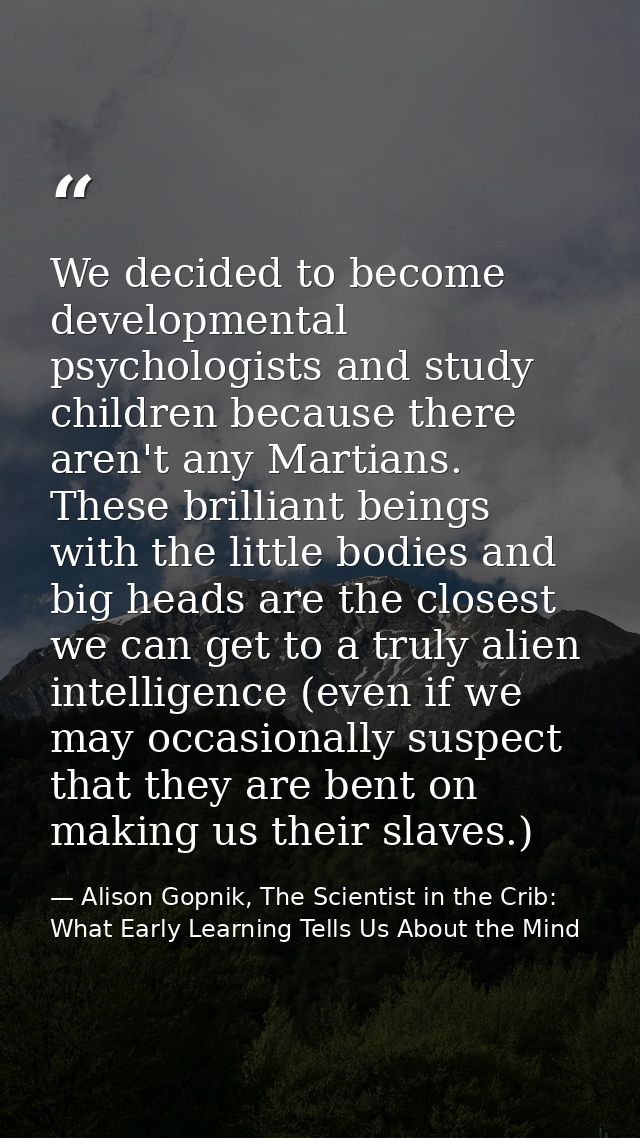 We decided to become developmental psychologists and study children because there aren't any Martians. These brilliant b — Alison Gopnik, The Scientist in the Crib: What Early Learning Tells Us About the Mind