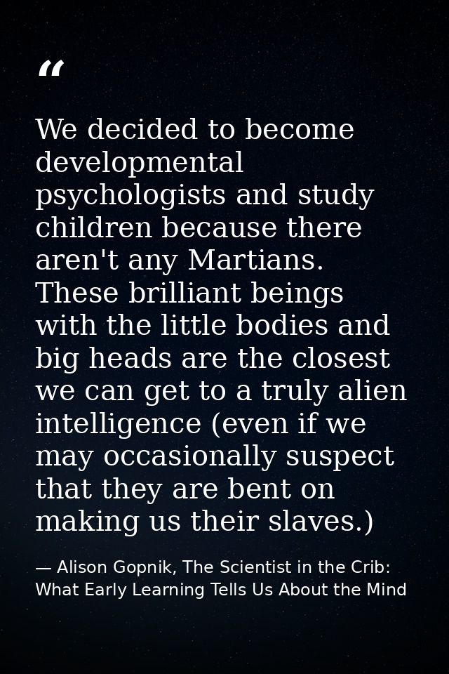 We decided to become developmental psychologists and study children because there aren't any Martians. These brilliant b — Alison Gopnik, The Scientist in the Crib: What Early Learning Tells Us About the Mind