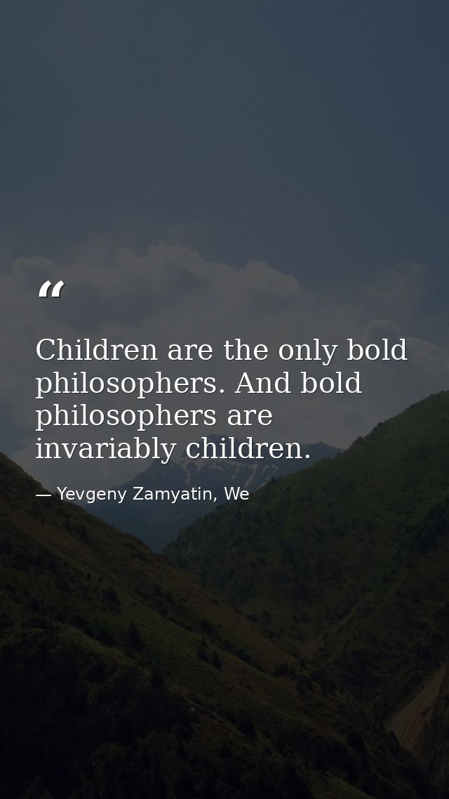 Children are the only bold philosophers. And bold philosophers are invariably children. — Yevgeny Zamyatin, We