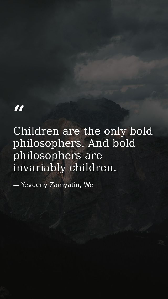Children are the only bold philosophers. And bold philosophers are invariably children. — Yevgeny Zamyatin, We