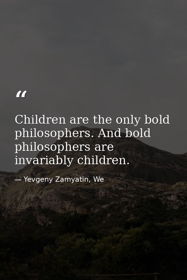 Children are the only bold philosophers. And bold philosophers are invariably children. — Yevgeny Zamyatin, We