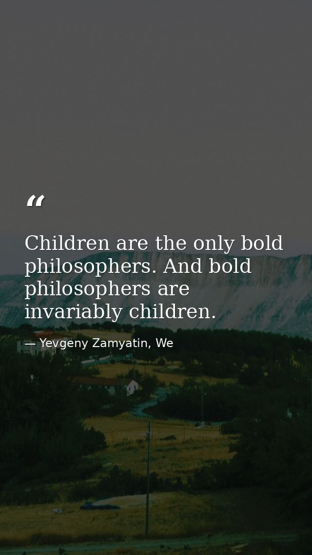 Children are the only bold philosophers. And bold philosophers are invariably children. — Yevgeny Zamyatin, We