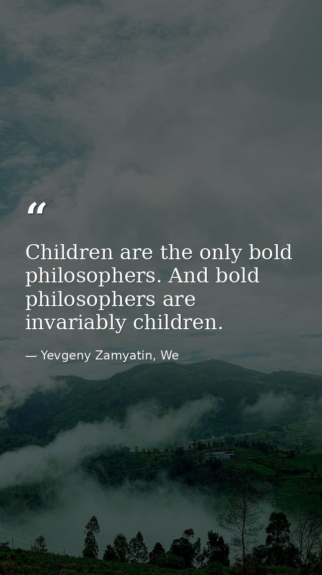 Children are the only bold philosophers. And bold philosophers are invariably children. — Yevgeny Zamyatin, We