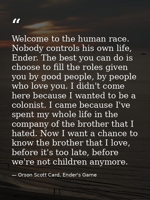 Welcome to the human race. Nobody controls his own life, Ender. The best you can do is choose to fill the roles given yo — Orson Scott Card, Ender's Game