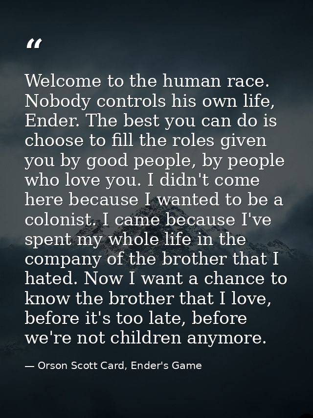 Welcome to the human race. Nobody controls his own life, Ender. The best you can do is choose to fill the roles given yo — Orson Scott Card, Ender's Game