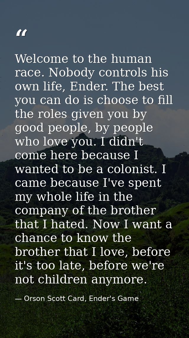 Welcome to the human race. Nobody controls his own life, Ender. The best you can do is choose to fill the roles given yo — Orson Scott Card, Ender's Game