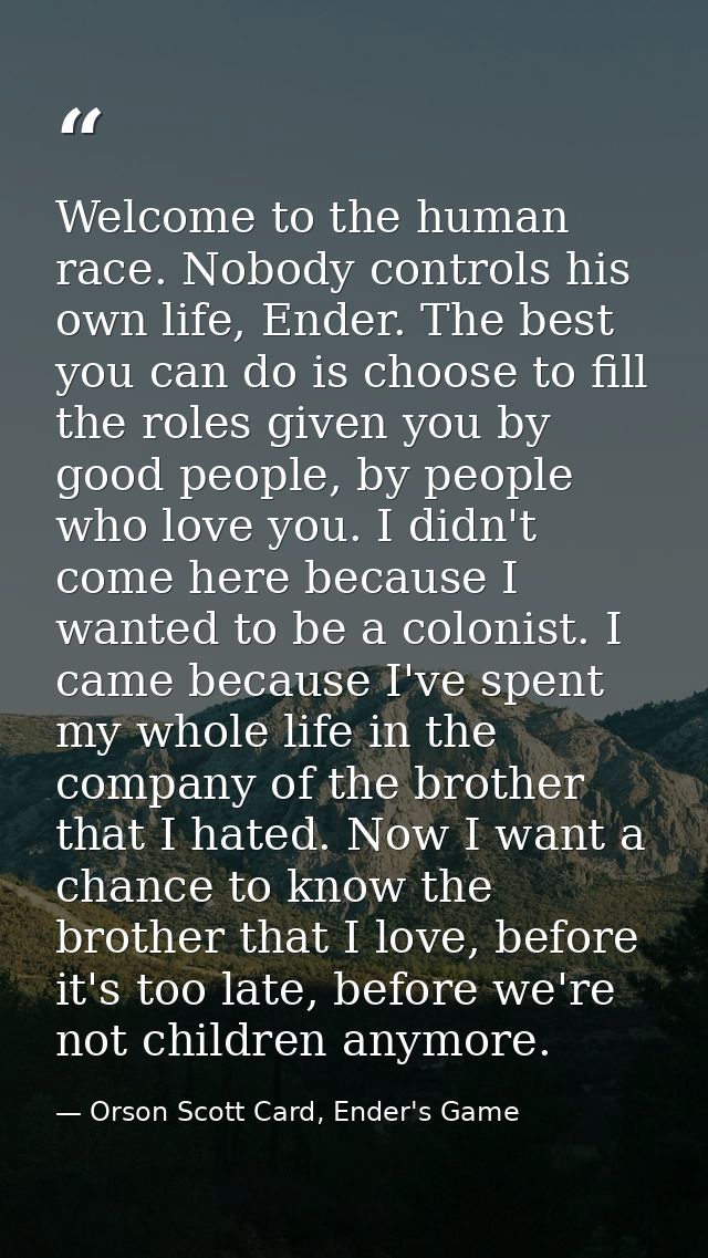 Welcome to the human race. Nobody controls his own life, Ender. The best you can do is choose to fill the roles given yo — Orson Scott Card, Ender's Game