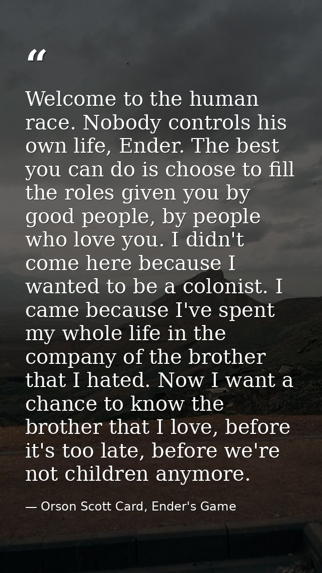 Welcome to the human race. Nobody controls his own life, Ender. The best you can do is choose to fill the roles given yo — Orson Scott Card, Ender's Game