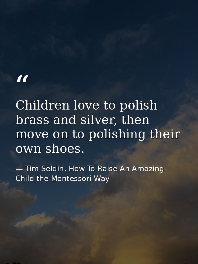 Children love to polish brass and silver, then move on to polishing their own shoes. — Tim Seldin, How To Raise An Amazing Child the Montessori Way