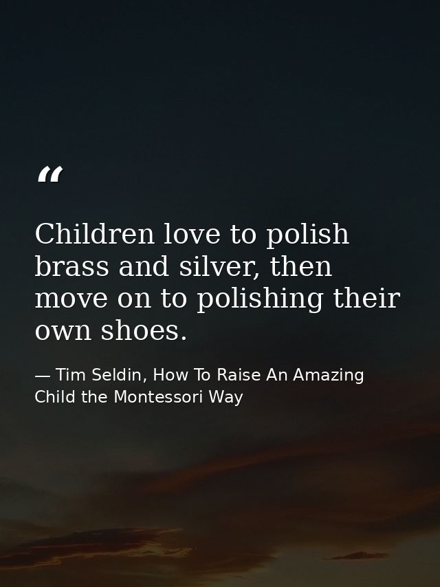 Children love to polish brass and silver, then move on to polishing their own shoes. — Tim Seldin, How To Raise An Amazing Child the Montessori Way