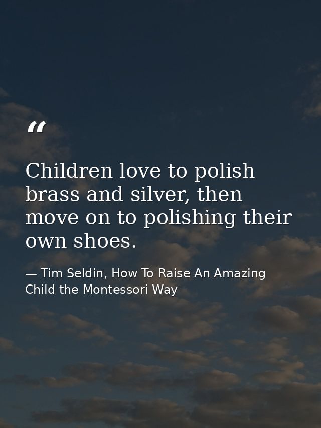Children love to polish brass and silver, then move on to polishing their own shoes. — Tim Seldin, How To Raise An Amazing Child the Montessori Way