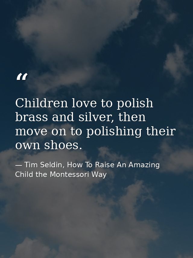 Children love to polish brass and silver, then move on to polishing their own shoes. — Tim Seldin, How To Raise An Amazing Child the Montessori Way