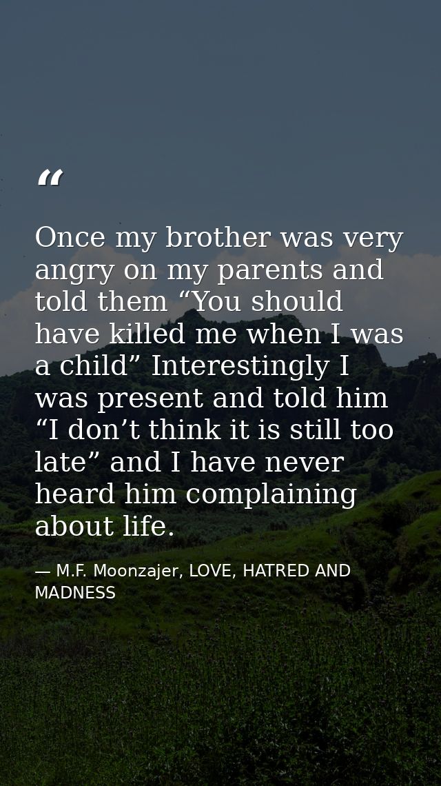 Once my brother was very angry on my parents and told them “You should have killed me when I was a child” Interestingly  — M.F. Moonzajer, LOVE, HATRED AND MADNESS