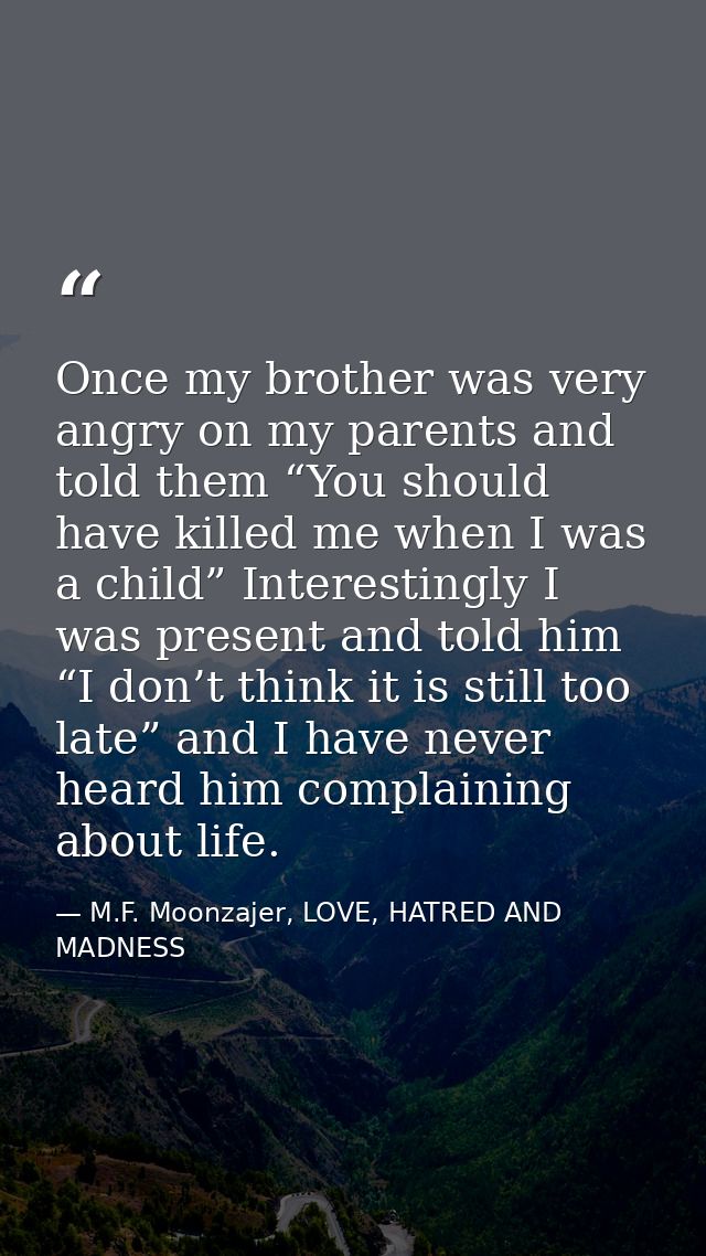 Once my brother was very angry on my parents and told them “You should have killed me when I was a child” Interestingly  — M.F. Moonzajer, LOVE, HATRED AND MADNESS