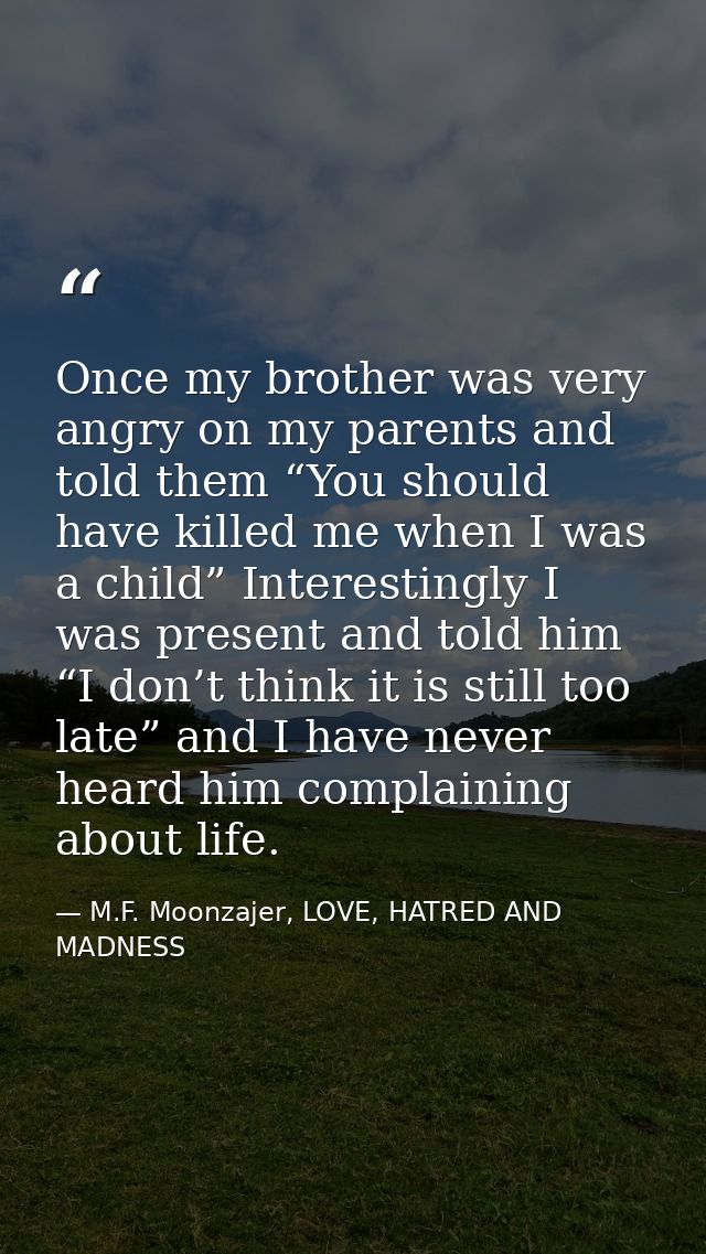 Once my brother was very angry on my parents and told them “You should have killed me when I was a child” Interestingly  — M.F. Moonzajer, LOVE, HATRED AND MADNESS