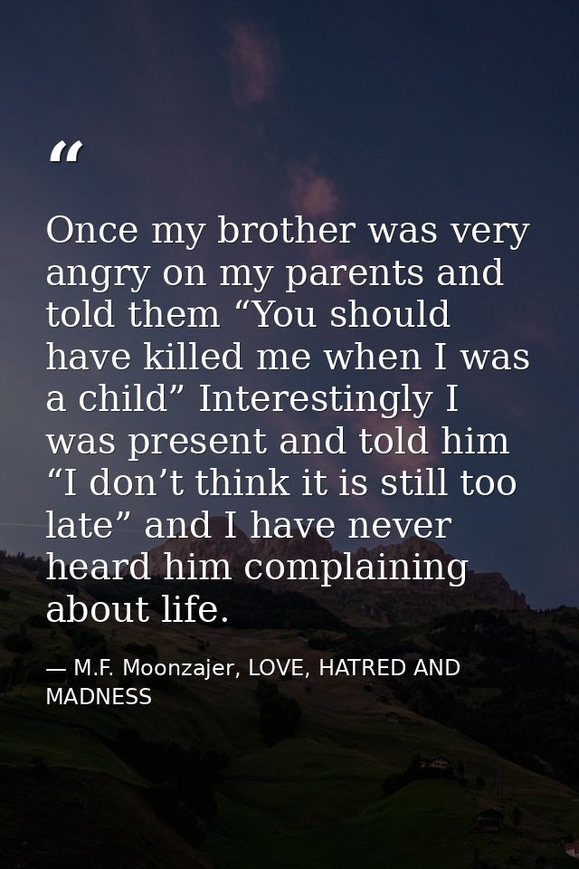 Once my brother was very angry on my parents and told them “You should have killed me when I was a child” Interestingly  — M.F. Moonzajer, LOVE, HATRED AND MADNESS