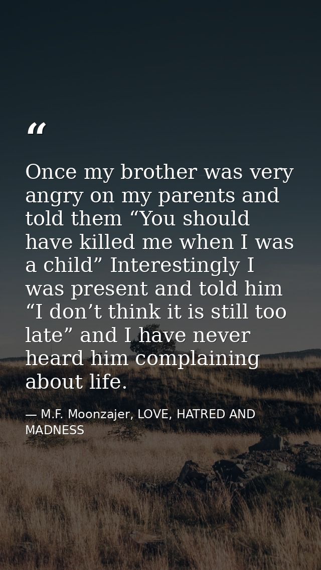 Once my brother was very angry on my parents and told them “You should have killed me when I was a child” Interestingly  — M.F. Moonzajer, LOVE, HATRED AND MADNESS