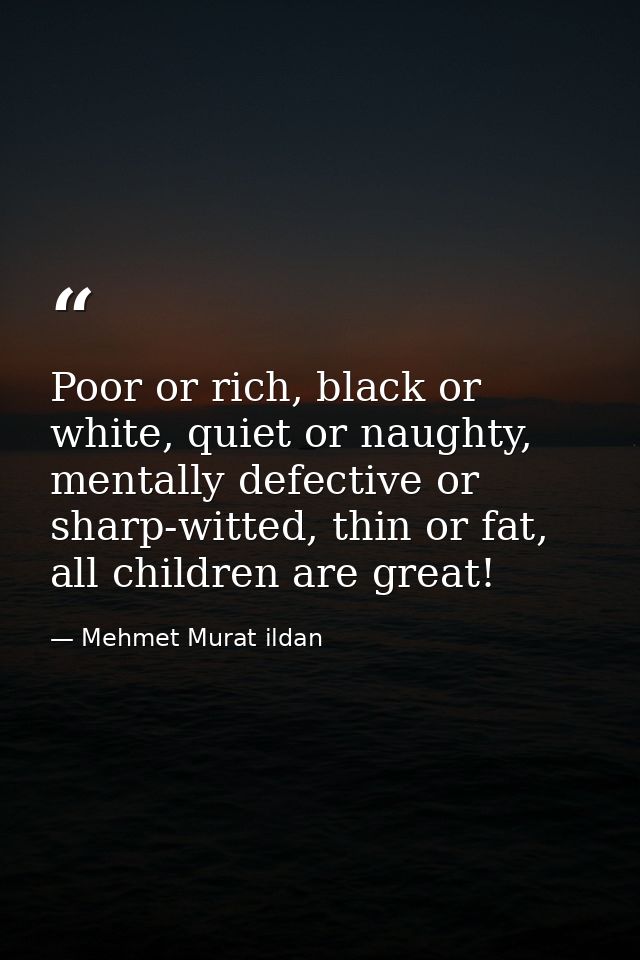 Poor or rich, black or white, quiet or naughty, mentally defective or sharp-witted, thin or fat, all children are great! — Mehmet Murat ildan