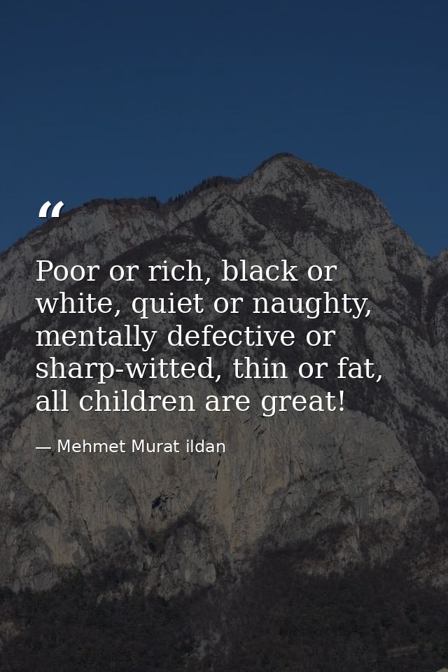 Poor or rich, black or white, quiet or naughty, mentally defective or sharp-witted, thin or fat, all children are great! — Mehmet Murat ildan