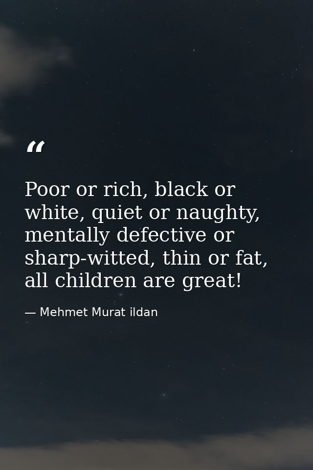 Poor or rich, black or white, quiet or naughty, mentally defective or sharp-witted, thin or fat, all children are great! — Mehmet Murat ildan