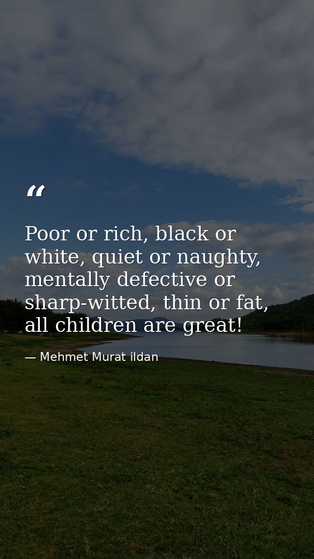 Poor or rich, black or white, quiet or naughty, mentally defective or sharp-witted, thin or fat, all children are great! — Mehmet Murat ildan