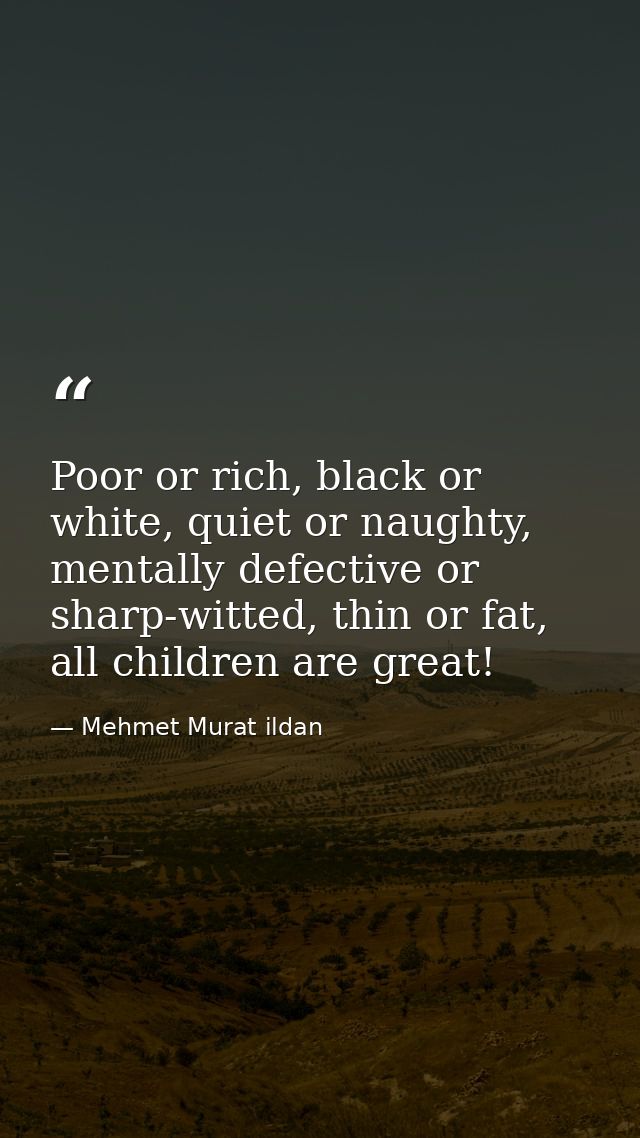 Poor or rich, black or white, quiet or naughty, mentally defective or sharp-witted, thin or fat, all children are great! — Mehmet Murat ildan