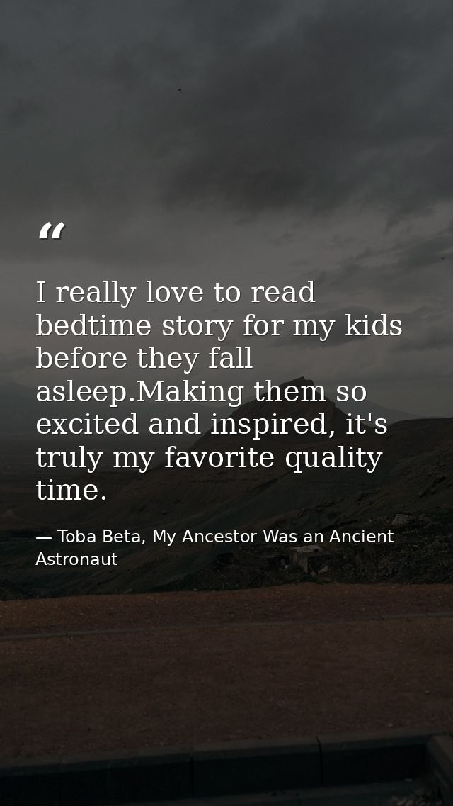 I really love to read bedtime story for my kids before they fall asleep.Making them so excited and inspired, it's truly  — Toba Beta, My Ancestor Was an Ancient Astronaut