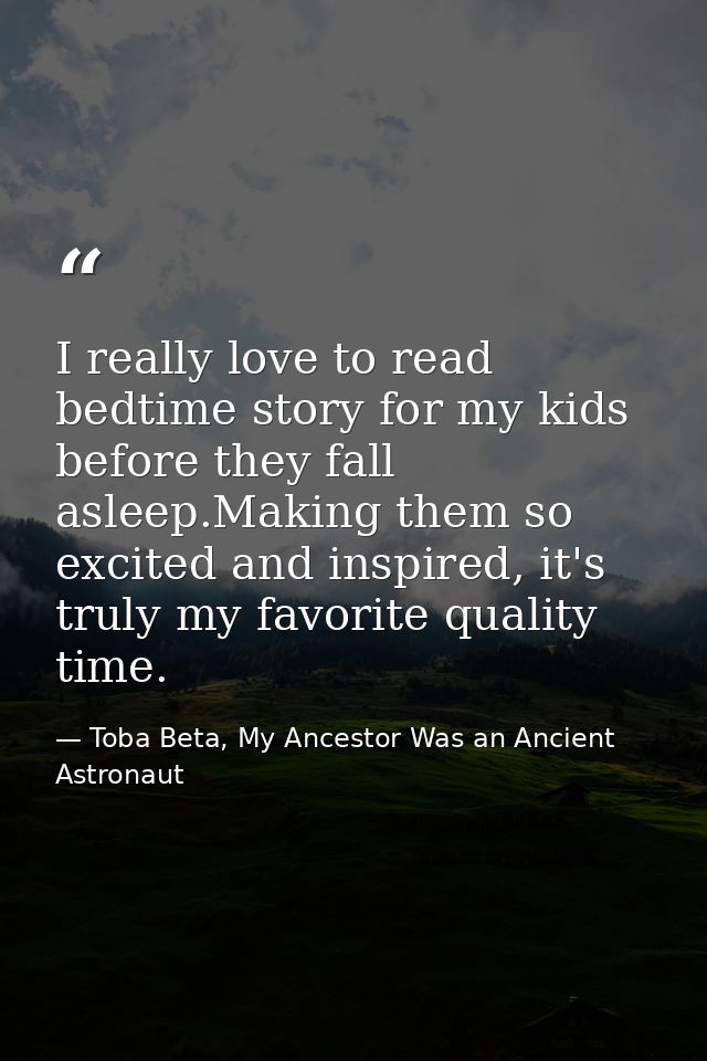 I really love to read bedtime story for my kids before they fall asleep.Making them so excited and inspired, it's truly  — Toba Beta, My Ancestor Was an Ancient Astronaut