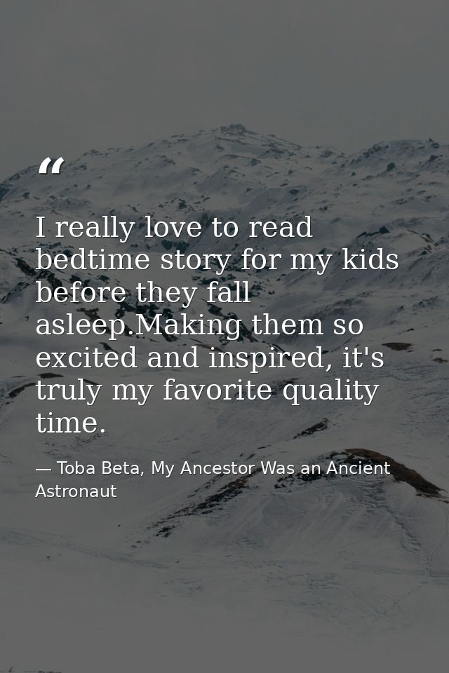 I really love to read bedtime story for my kids before they fall asleep.Making them so excited and inspired, it's truly  — Toba Beta, My Ancestor Was an Ancient Astronaut