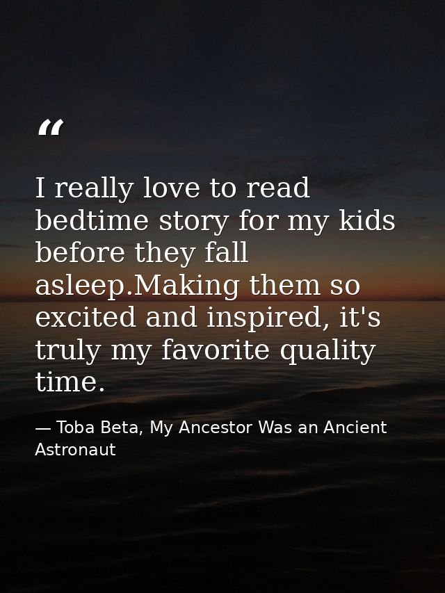 I really love to read bedtime story for my kids before they fall asleep.Making them so excited and inspired, it's truly  — Toba Beta, My Ancestor Was an Ancient Astronaut