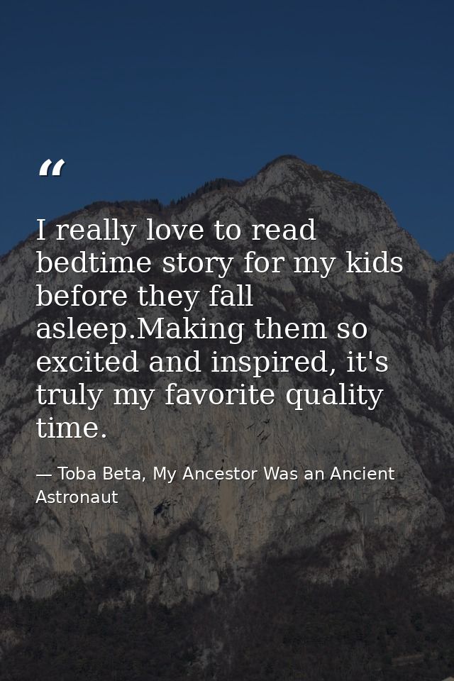 I really love to read bedtime story for my kids before they fall asleep.Making them so excited and inspired, it's truly  — Toba Beta, My Ancestor Was an Ancient Astronaut