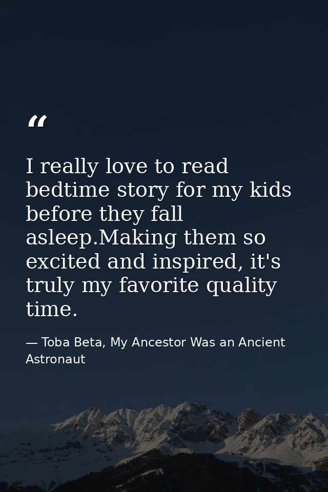 I really love to read bedtime story for my kids before they fall asleep.Making them so excited and inspired, it's truly  — Toba Beta, My Ancestor Was an Ancient Astronaut