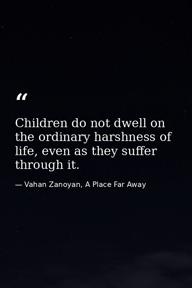 Children do not dwell on the ordinary harshness of life, even as they suffer through it. — Vahan Zanoyan, A Place Far Away