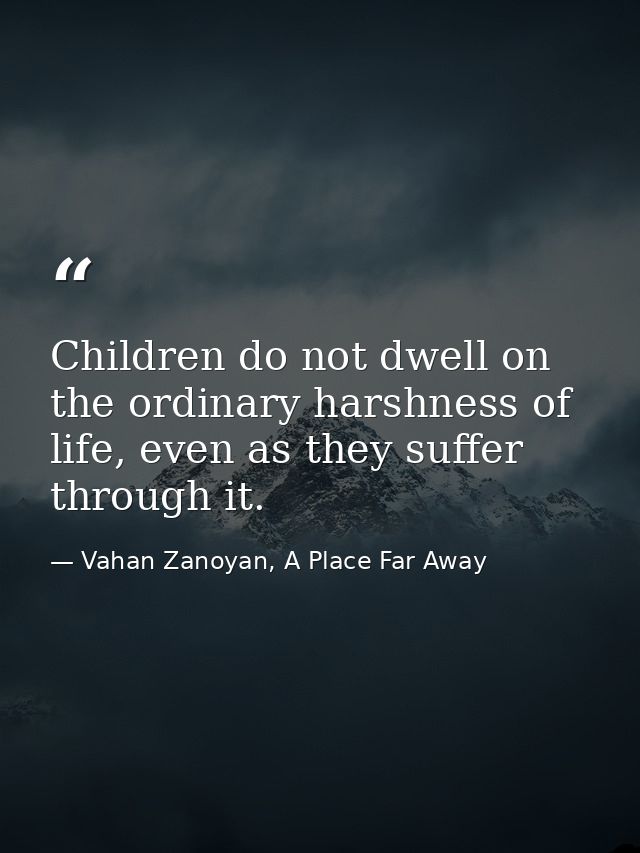 Children do not dwell on the ordinary harshness of life, even as they suffer through it. — Vahan Zanoyan, A Place Far Away