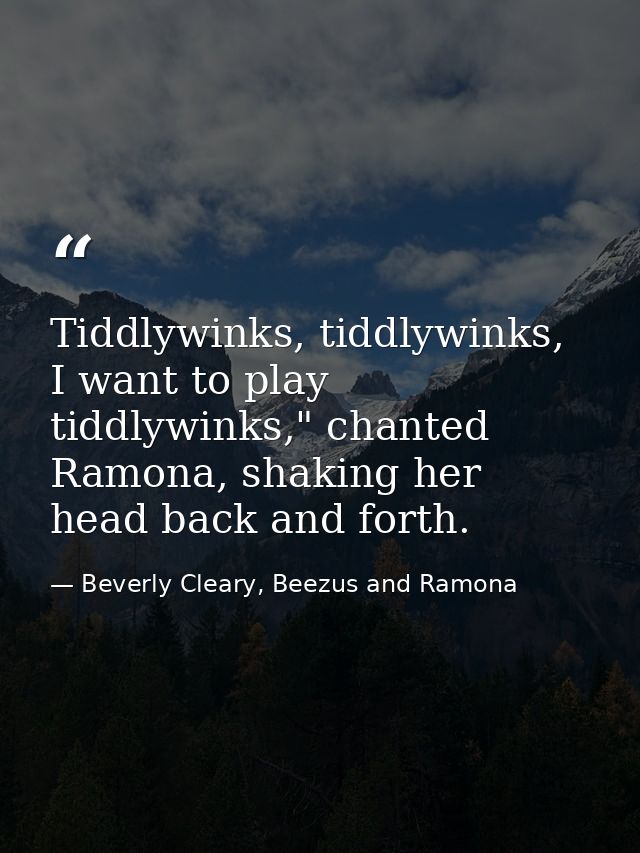 Tiddlywinks, tiddlywinks, I want to play tiddlywinks," chanted Ramona, shaking her head back and forth. — Beverly Cleary, Beezus and Ramona